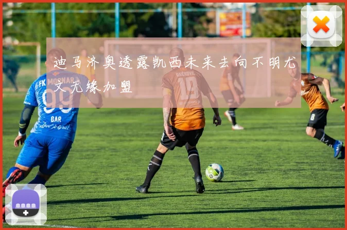 迪马济奥透露凯西未来去向不明尤文无缘加盟
